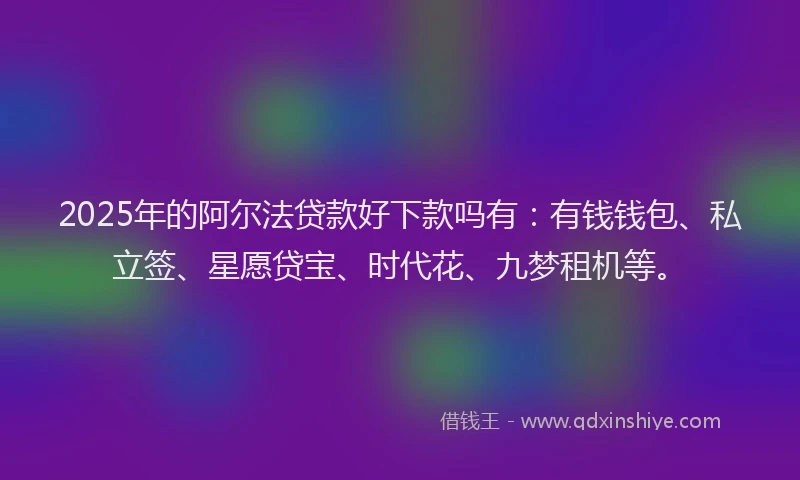 2025年的阿尔法贷款好下款吗有：有钱钱包、私立签、星愿贷宝、时代花、九梦租机等。