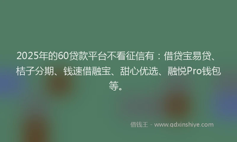 2025年的60贷款平台不看征信有：借贷宝易贷、桔子分期、钱速借融宝、甜心优选、融悦Pro钱包等。