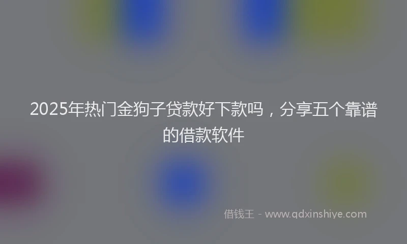 2025年热门金狗子贷款好下款吗，分享五个靠谱的借款软件