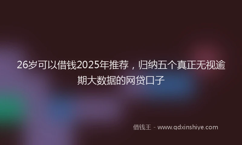 26岁可以借钱2025年推荐，归纳五个真正无视逾期大数据的网贷口子