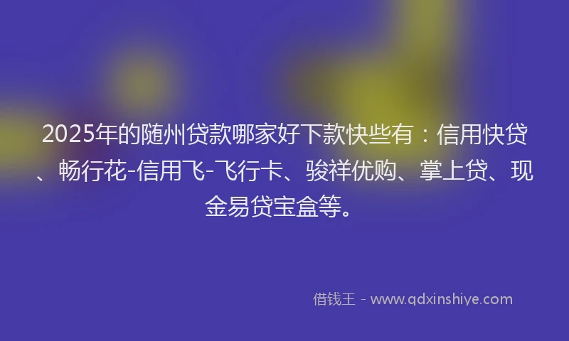 2025年的随州贷款哪家好下款快些有：信用快贷、畅行花-信用飞-飞行卡、骏祥优购、掌上贷、现金易贷宝盒等。