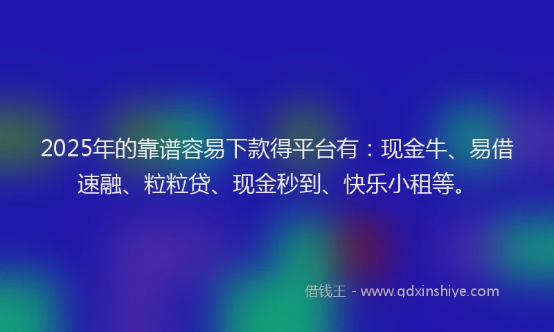 2025年的靠谱容易下款得平台有:现金牛、易借速融、粒粒贷、现金秒到、快乐小租等。