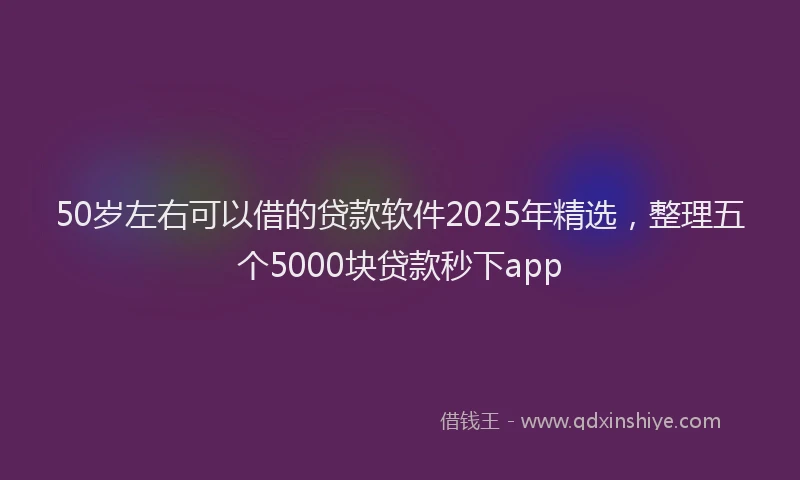 50岁左右可以借的贷款软件2025年精选，整理五个5000块贷款秒下app