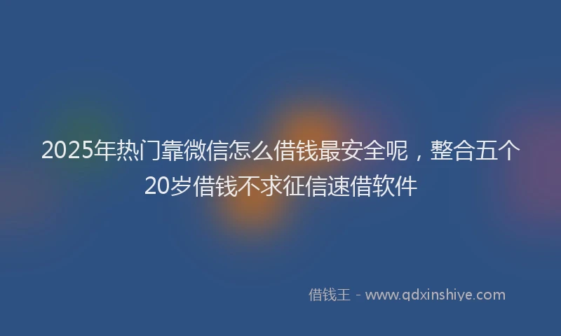 2025年热门靠微信怎么借钱最安全呢，整合五个20岁借钱不求征信速借软件