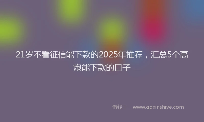 21岁不看征信能下款的2025年推荐，汇总5个高炮能下款的口子