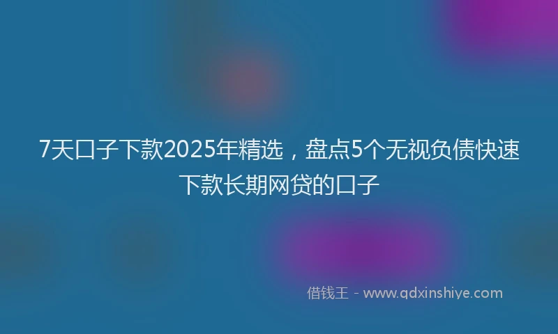 7天口子下款2025年精选，盘点5个无视负债快速下款长期网贷的口子