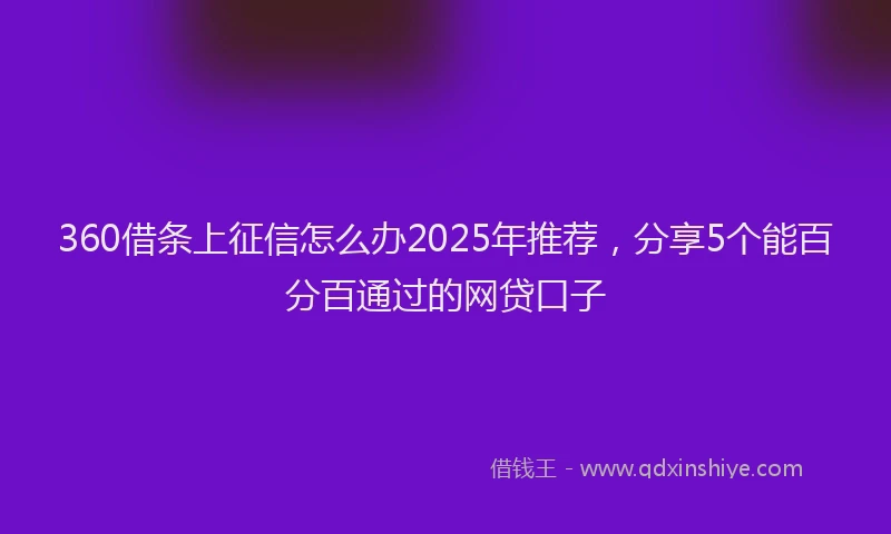 360借条上征信怎么办2025年推荐，分享5个能百分百通过的网贷口子