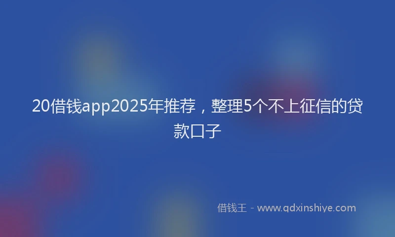 20借钱app2025年推荐，整理5个不上征信的贷款口子