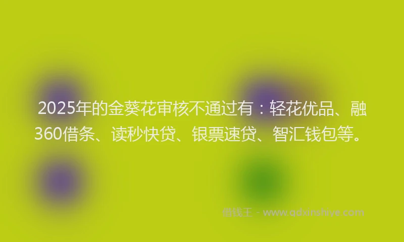 2025年的金葵花审核不通过有：轻花优品、融360借条、读秒快贷、银票速贷、智汇钱包等。
