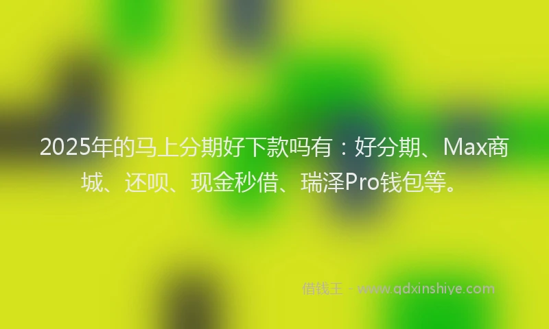 2025年的马上分期好下款吗有：好分期、Max商城、还呗、现金秒借、瑞泽Pro钱包等。