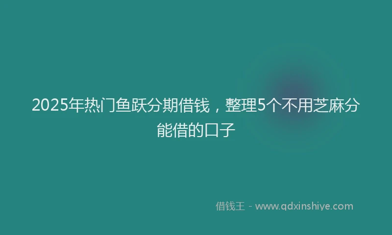 2025年热门鱼跃分期借钱，整理5个不用芝麻分能借的口子