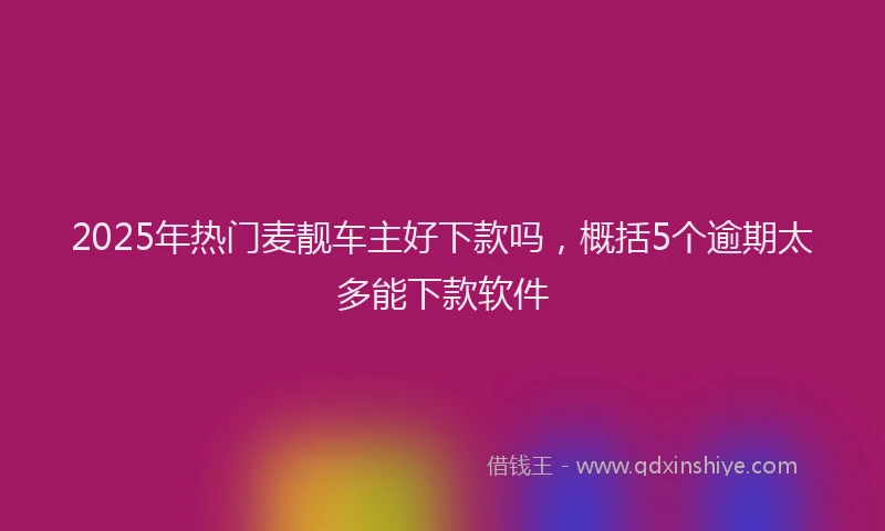 2025年热门麦靓车主好下款吗，概括5个逾期太多能下款软件
