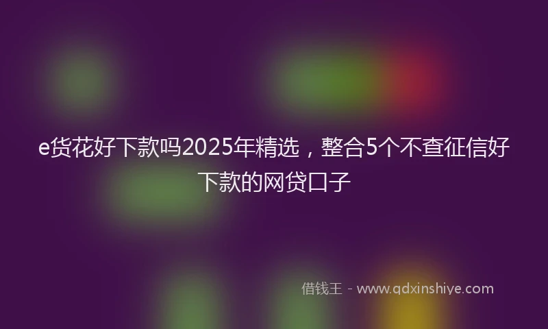 e货花好下款吗2025年精选，整合5个不查征信好下款的网贷口子
