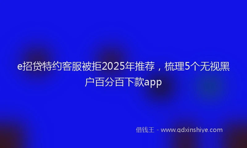 e招贷特约客服被拒2025年推荐，梳理5个无视黑户百分百下款app