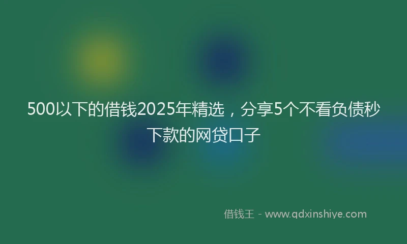 500以下的借钱2025年精选，分享5个不看负债秒下款的网贷口子