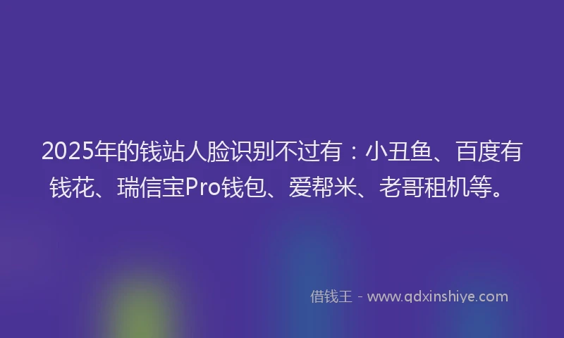 2025年的钱站人脸识别不过有：小丑鱼、百度有钱花、瑞信宝Pro钱包、爱帮米、老哥租机等。