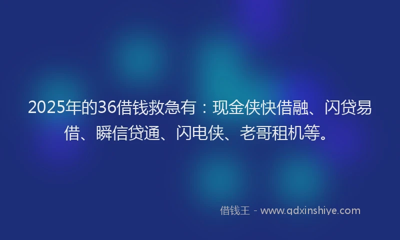 2025年的36借钱救急有：现金侠快借融、闪贷易借、瞬信贷通、闪电侠、老哥租机等。