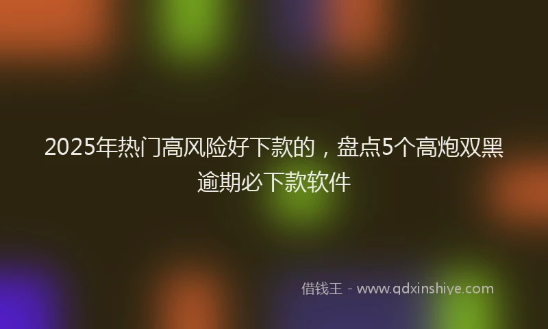 2025年热门高风险好下款的，盘点5个高炮双黑逾期必下款软件