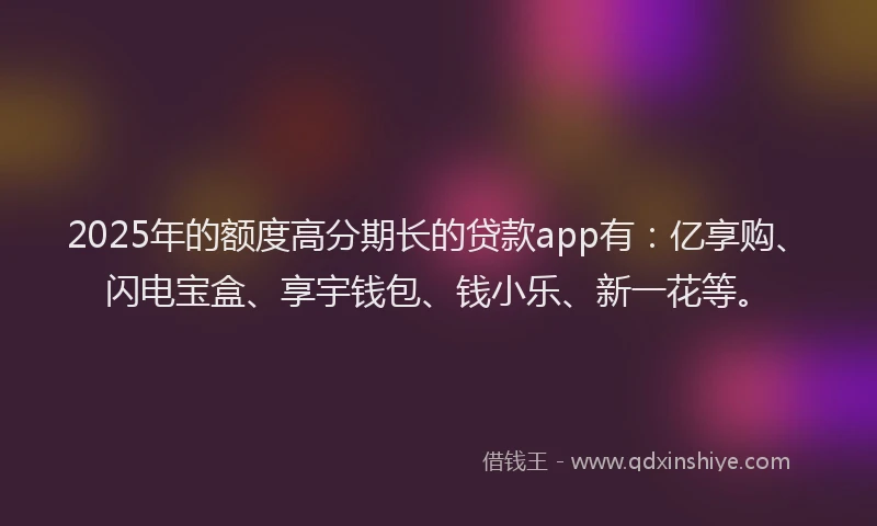 2025年的额度高分期长的贷款app有：亿享购、闪电宝盒、享宇钱包、钱小乐、新一花等。