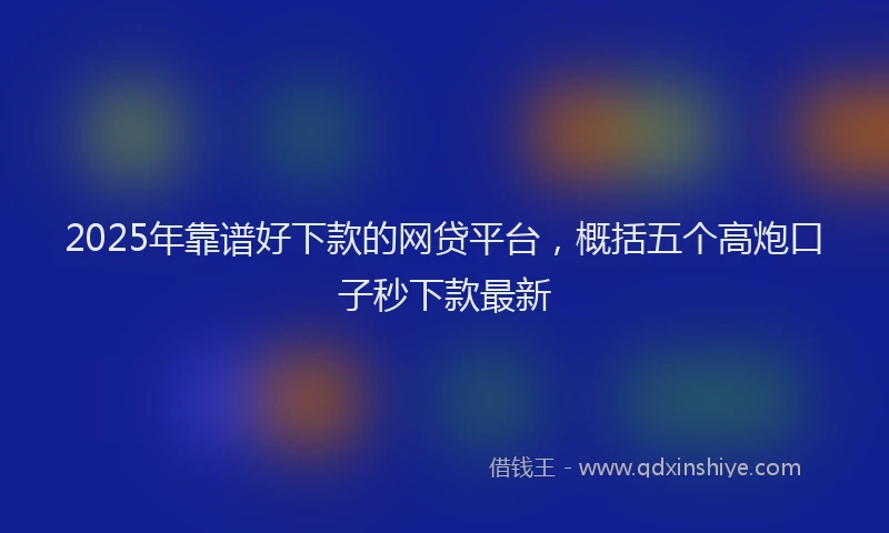 2025年靠谱好下款的网贷平台，概括五个高炮口子秒下款最新