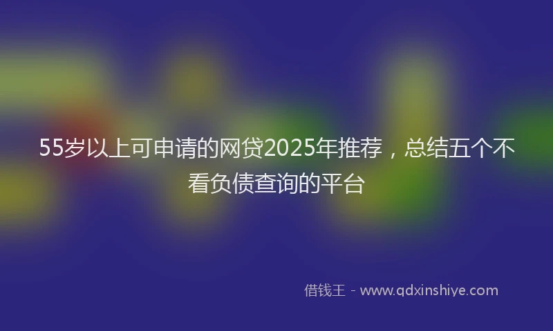 55岁以上可申请的网贷2025年推荐，总结五个不看负债查询的平台