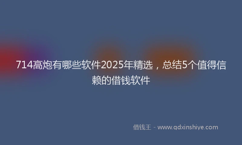 714高炮有哪些软件2025年精选，总结5个值得信赖的借钱软件