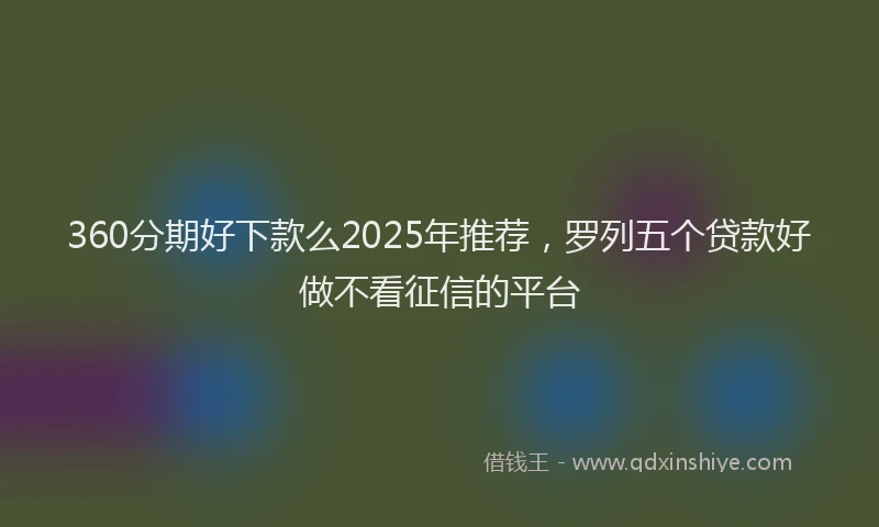 360分期好下款么2025年推荐，罗列五个贷款好做不看征信的平台