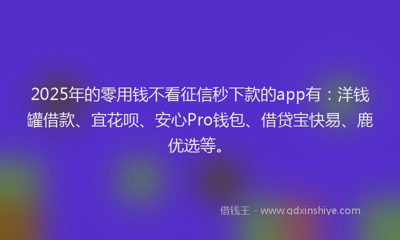 2025年的零用钱不看征信秒下款的app有:洋钱罐借款、宜花呗、安心Pro钱包、借贷宝快易、鹿优选等。
