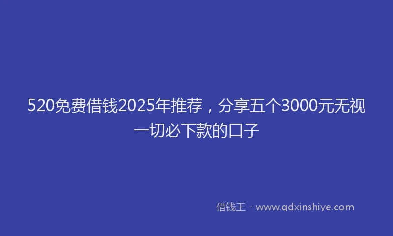 520免费借钱2025年推荐，分享五个3000元无视一切必下款的口子