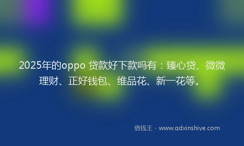 2025年的oppo 贷款好下款吗有：臻心贷、微微理财、正好钱包、维品花、新一花等。