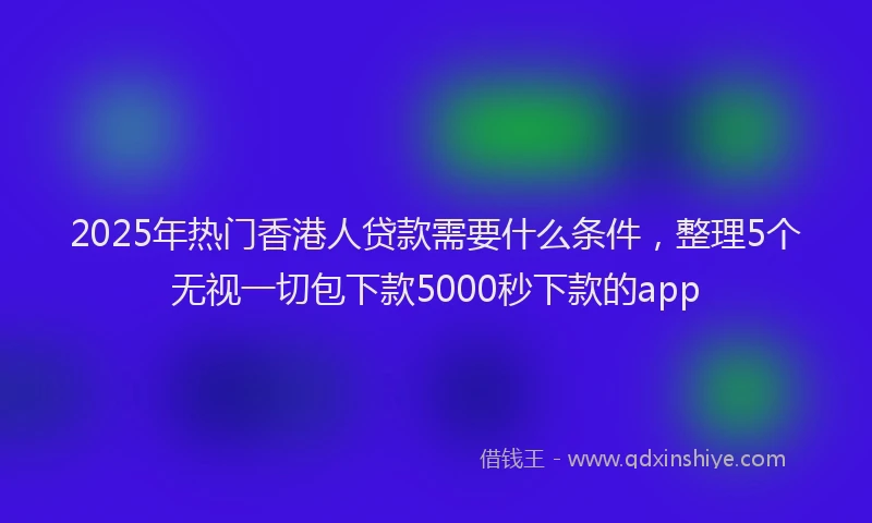 2025年热门香港人贷款需要什么条件，整理5个无视一切包下款5000秒下款的app