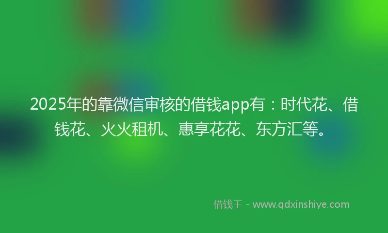 2025年的靠微信审核的借钱app有:时代花、借钱花、火火租机、惠享花花、东方汇等。
