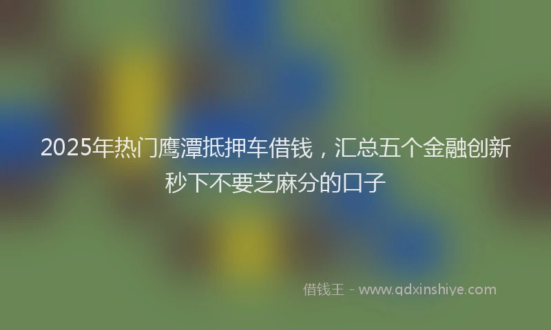 2025年热门鹰潭抵押车借钱，汇总五个金融创新秒下不要芝麻分的口子