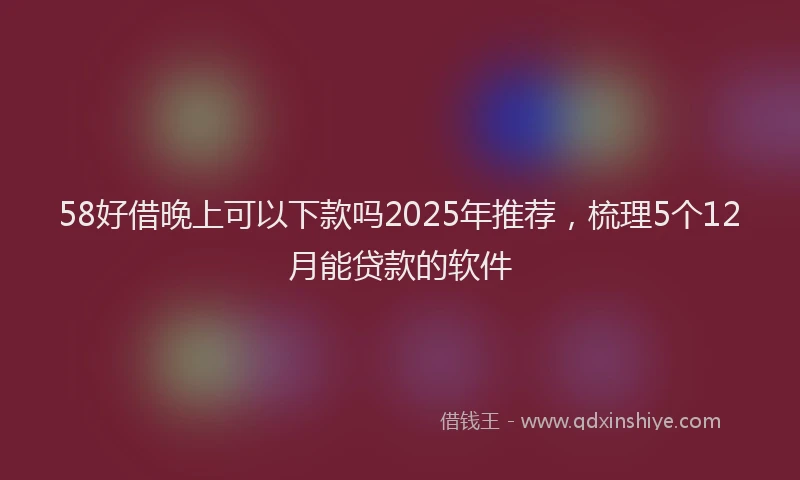 58好借晚上可以下款吗2025年推荐，梳理5个12月能贷款的软件