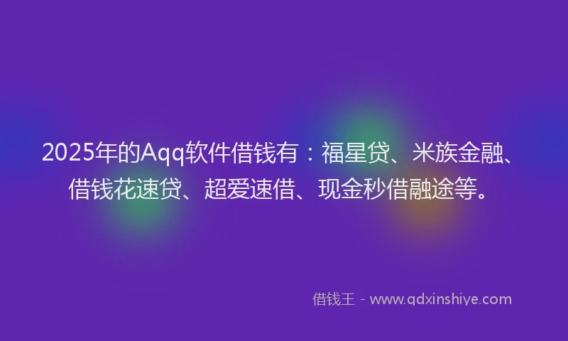 2025年的Aqq软件借钱有：福星贷、米族金融、借钱花速贷、超爱速借、现金秒借融途等。