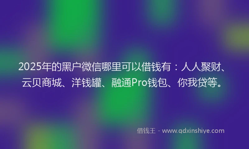 2025年的黑户微信哪里可以借钱有:人人聚财、云贝商城、洋钱罐、融通Pro钱包、你我贷等。