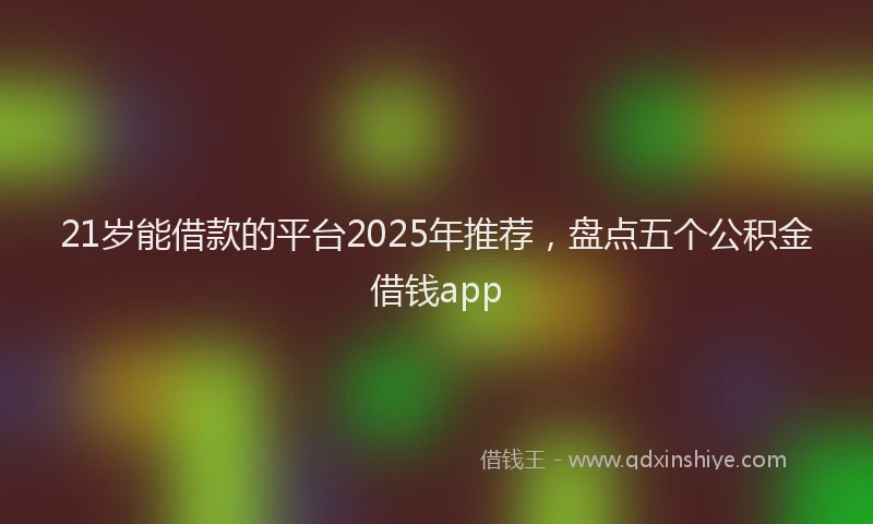 21岁能借款的平台2025年推荐，盘点五个公积金借钱app