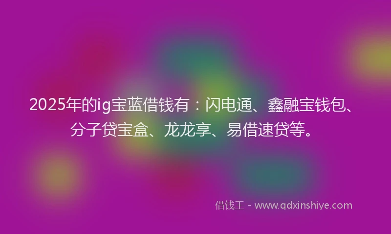 2025年的ig宝蓝借钱有:闪电通、鑫融宝钱包、分子贷宝盒、龙龙享、易借速贷等。