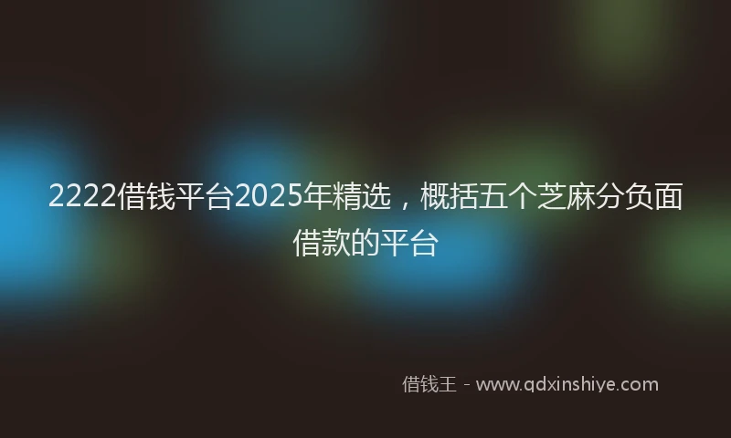 2222借钱平台2025年精选，概括五个芝麻分负面借款的平台