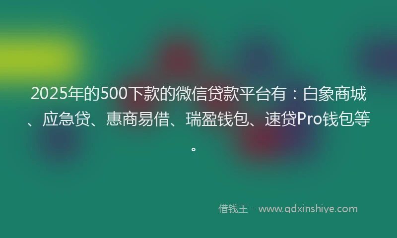 2025年的500下款的微信贷款平台有：白象商城、应急贷、惠商易借、瑞盈钱包、速贷Pro钱包等。