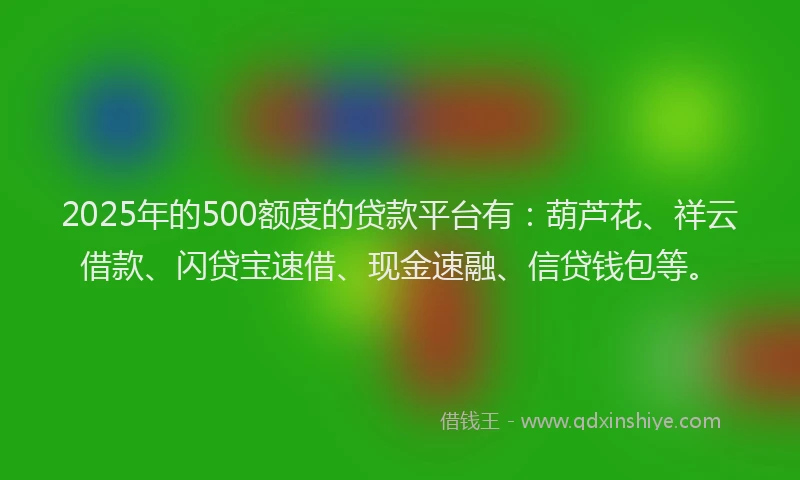 2025年的500额度的贷款平台有：葫芦花、祥云借款、闪贷宝速借、现金速融、信贷钱包等。
