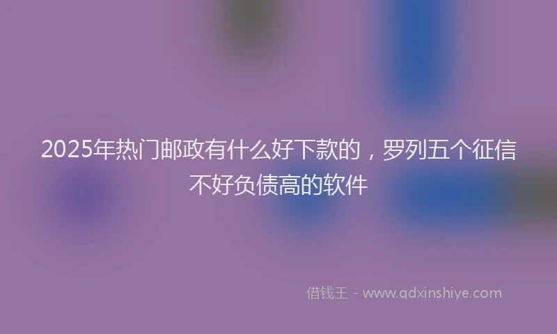 2025年热门邮政有什么好下款的，罗列五个征信不好负债高的软件