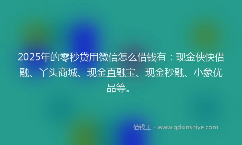2025年的零秒贷用微信怎么借钱有:现金侠快借融、丫头商城、现金直融宝、现金秒融、小象优品等。