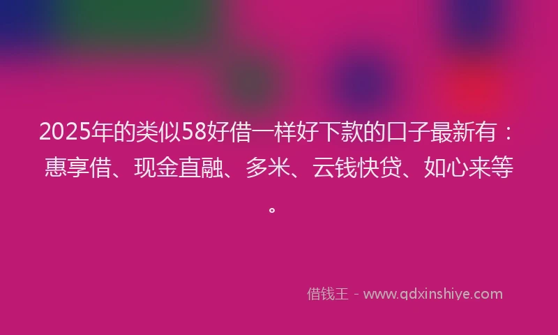 2025年的类似58好借一样好下款的口子最新有：惠享借、现金直融、多米、云钱快贷、如心来等。