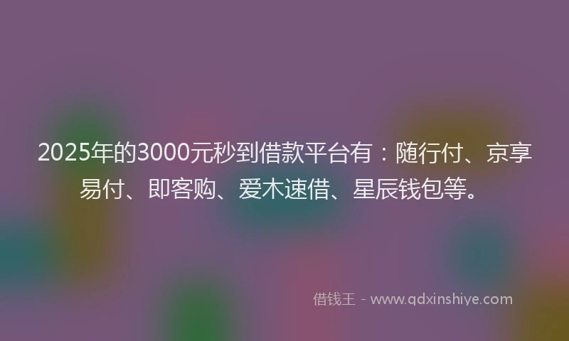 2025年的3000元秒到借款平台有：随行付、京享易付、即客购、爱木速借、星辰钱包等。