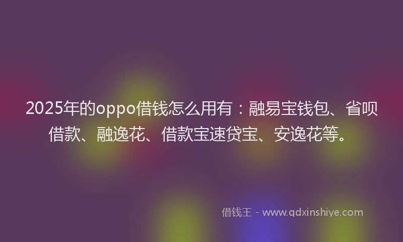2025年的oppo借钱怎么用有：融易宝钱包、省呗借款、融逸花、借款宝速贷宝、安逸花等。