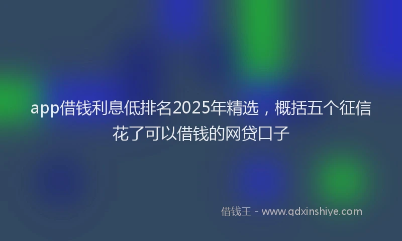 app借钱利息低排名2025年精选，概括五个征信花了可以借钱的网贷口子