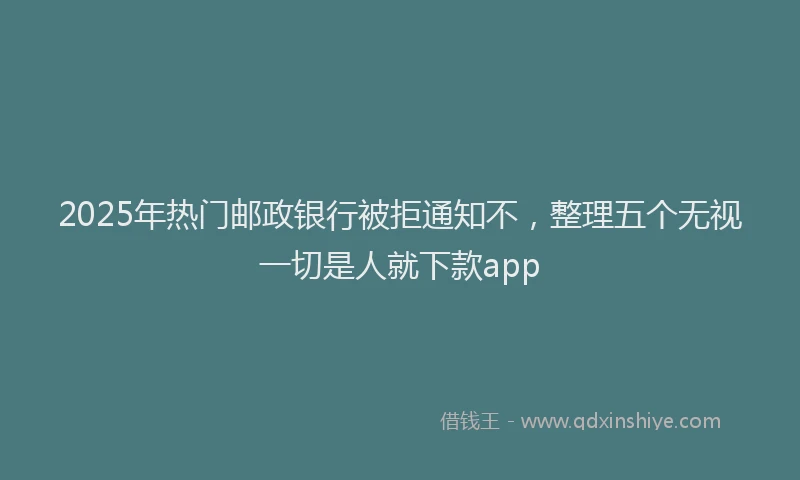 2025年热门邮政银行被拒通知不，整理五个无视一切是人就下款app