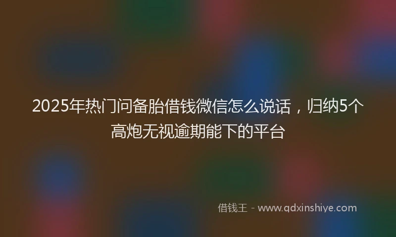 2025年热门问备胎借钱微信怎么说话，归纳5个高炮无视逾期能下的平台