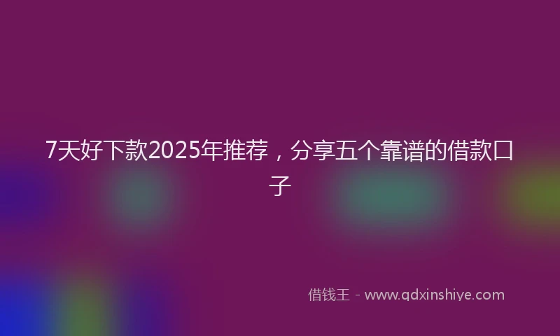7天好下款2025年推荐，分享五个靠谱的借款口子